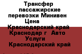 Трансфер, пассажирские перевозки Минивен › Цена ­ 30 - Краснодарский край, Краснодар г. Авто » Услуги   . Краснодарский край